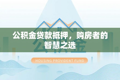 剑阁公积金贷款抵押，购房者的智慧之选