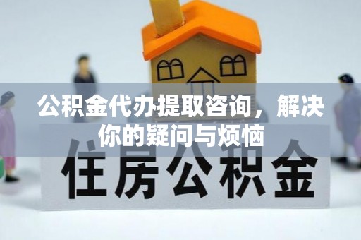剑阁公积金代办提取咨询，解决你的疑问与烦恼