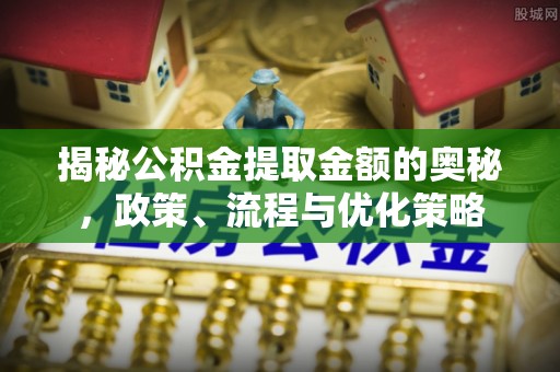 剑阁揭秘公积金提取金额的奥秘，政策、流程与优化策略