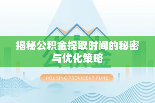 剑阁揭秘公积金提取时间的秘密与优化策略