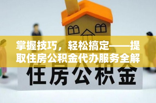 剑阁掌握技巧，轻松搞定——提取住房公积金代办服务全解析