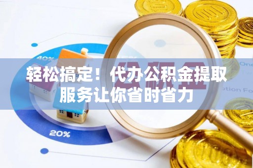 剑阁轻松搞定！代办公积金提取服务让你省时省力