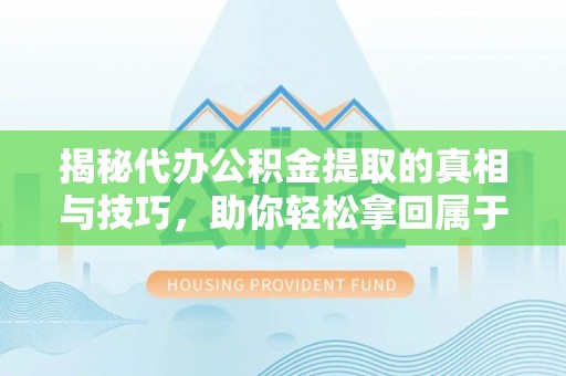 剑阁揭秘代办公积金提取的真相与技巧，助你轻松拿回属于你的钱
