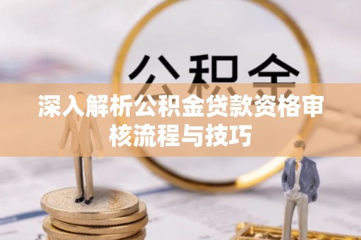 剑阁深入解析公积金贷款资格审核流程与技巧