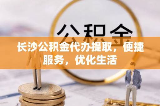 剑阁长沙公积金代办提取，便捷服务，优化生活