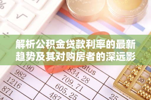 剑阁解析公积金贷款利率的最新趋势及其对购房者的深远影响