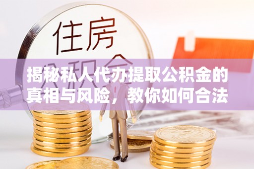 剑阁揭秘私人代办提取公积金的真相与风险，教你如何合法高效操作