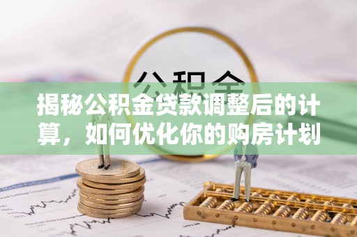 剑阁揭秘公积金贷款调整后的计算，如何优化你的购房计划