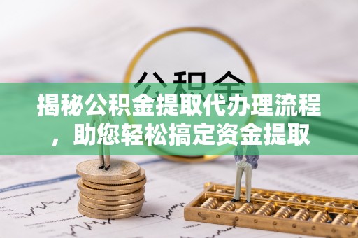 剑阁揭秘公积金提取代办理流程，助您轻松搞定资金提取