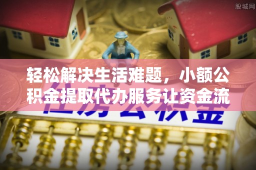 剑阁轻松解决生活难题，小额公积金提取代办服务让资金流动更便捷