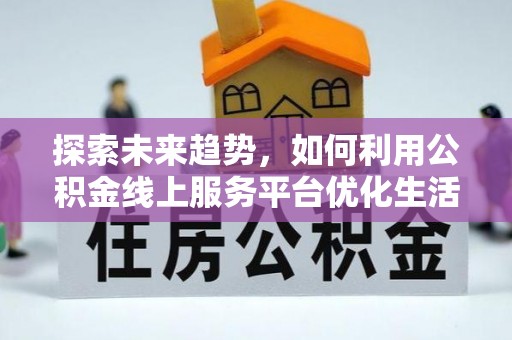 剑阁探索未来趋势，如何利用公积金线上服务平台优化生活
