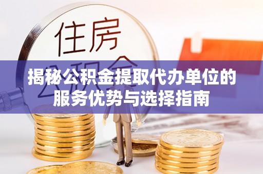 剑阁揭秘公积金提取代办单位的服务优势与选择指南