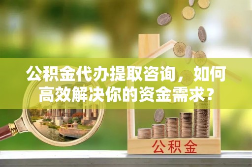 剑阁公积金代办提取咨询，如何高效解决你的资金需求？