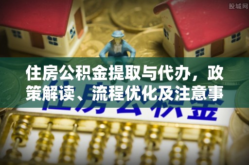 剑阁住房公积金提取与代办，政策解读、流程优化及注意事项