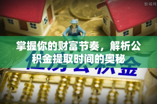 剑阁掌握你的财富节奏，解析公积金提取时间的奥秘