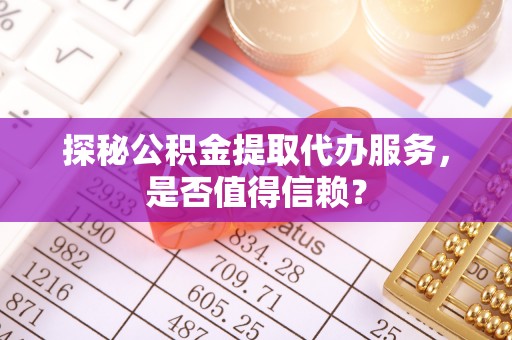 剑阁探秘公积金提取代办服务，是否值得信赖？