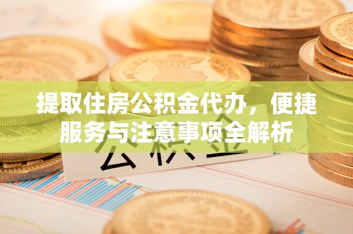 剑阁提取住房公积金代办，便捷服务与注意事项全解析
