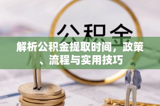 剑阁解析公积金提取时间，政策、流程与实用技巧