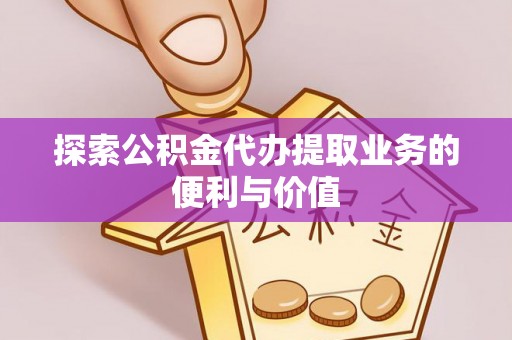 剑阁探索公积金代办提取业务的便利与价值