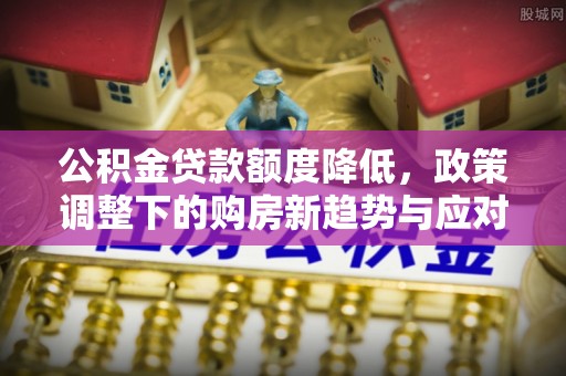 剑阁公积金贷款额度降低，政策调整下的购房新趋势与应对策略