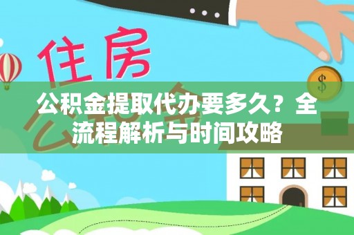 剑阁公积金提取代办要多久？全流程解析与时间攻略