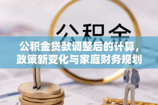 剑阁公积金贷款调整后的计算，政策新变化与家庭财务规划