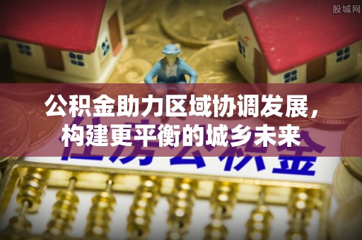 剑阁公积金助力区域协调发展，构建更平衡的城乡未来