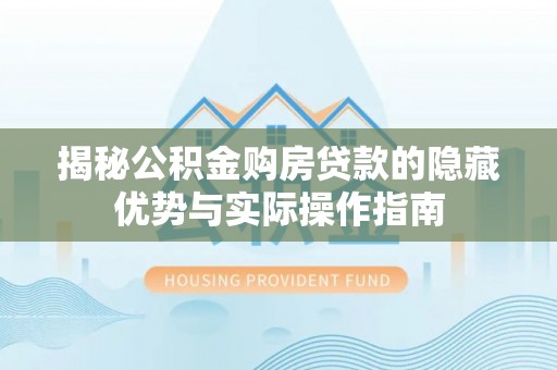 剑阁揭秘公积金购房贷款的隐藏优势与实际操作指南