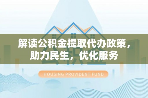 剑阁解读公积金提取代办政策，助力民生，优化服务
