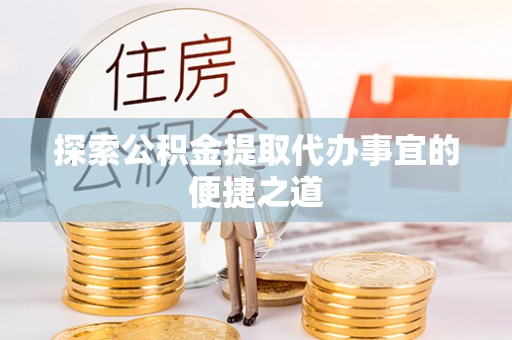 剑阁探索公积金提取代办事宜的便捷之道