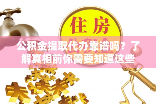 剑阁公积金提取代办靠谱吗？了解真相前你需要知道这些