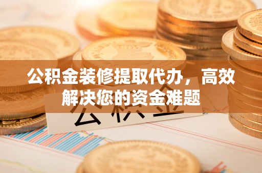 剑阁公积金装修提取代办，高效解决您的资金难题