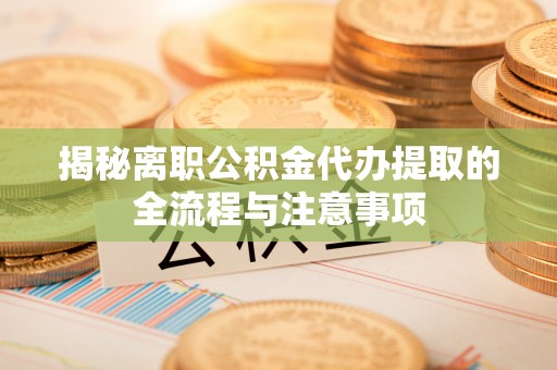 剑阁揭秘离职公积金代办提取的全流程与注意事项