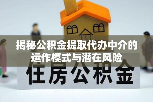 剑阁揭秘公积金提取代办中介的运作模式与潜在风险