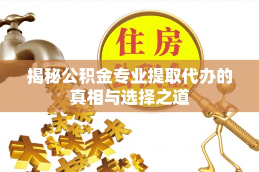 剑阁揭秘公积金专业提取代办的真相与选择之道