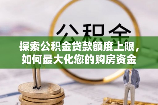 剑阁探索公积金贷款额度上限，如何最大化您的购房资金