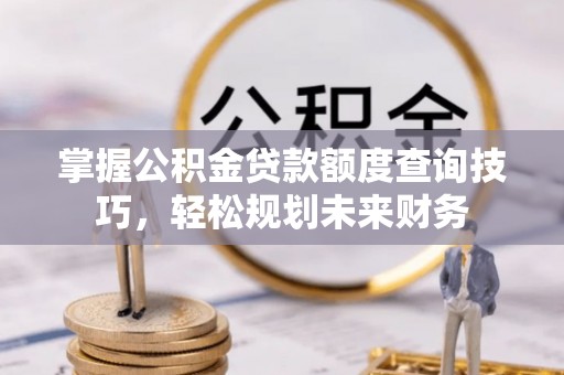 剑阁掌握公积金贷款额度查询技巧，轻松规划未来财务
