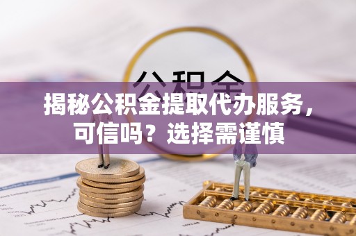 剑阁揭秘公积金提取代办服务，可信吗？选择需谨慎