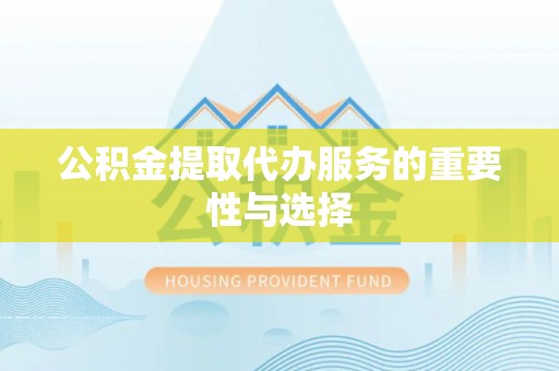 剑阁公积金提取代办服务的重要性与选择