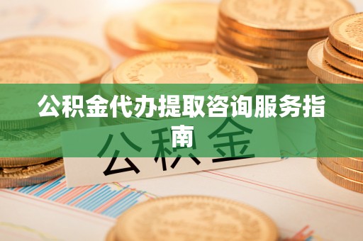 剑阁公积金代办提取咨询服务指南
