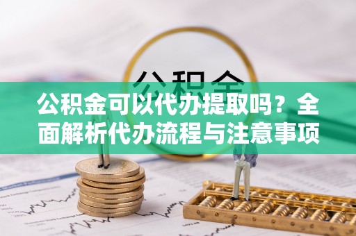 剑阁公积金可以代办提取吗？全面解析代办流程与注意事项