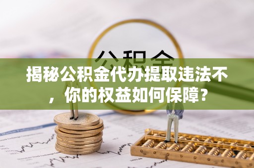 剑阁揭秘公积金代办提取违法不，你的权益如何保障？